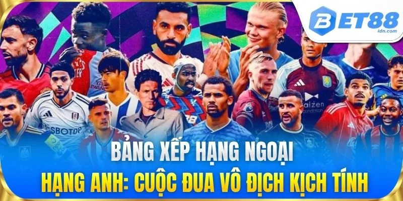 Bảng xếp hạng ngoại hạng Anh: Cuộc đua vô địch kịch tính